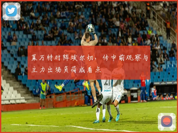 莱万特对阵埃尔切，传中前观察与主力出场负荷成看点